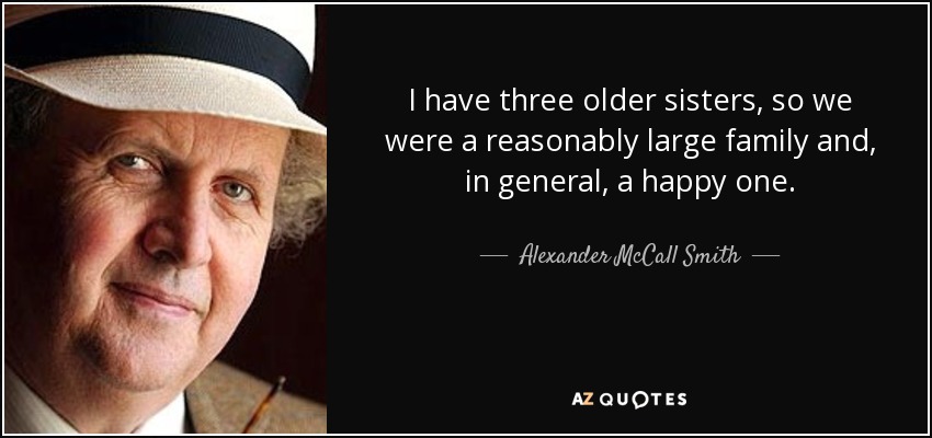I have three older sisters, so we were a reasonably large family and, in general, a happy one. - Alexander McCall Smith
