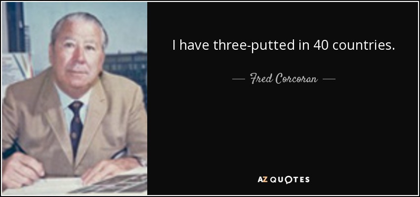 I have three-putted in 40 countries. - Fred Corcoran