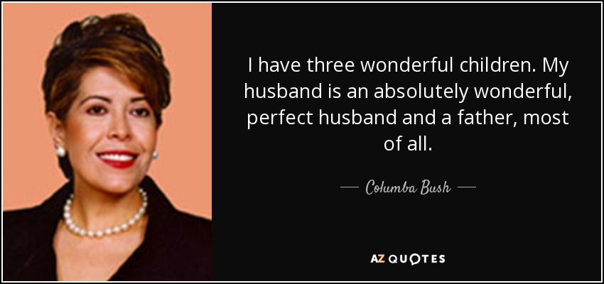 I have three wonderful children. My husband is an absolutely wonderful, perfect husband and a father, most of all. - Columba Bush