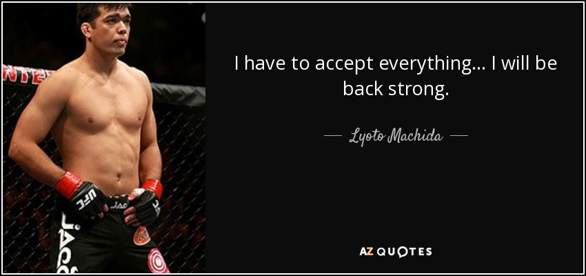 I have to accept everything... I will be back strong. - Lyoto Machida