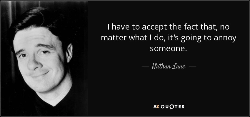 I have to accept the fact that, no matter what I do, it's going to annoy someone. - Nathan Lane