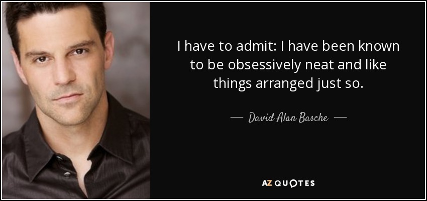 I have to admit: I have been known to be obsessively neat and like things arranged just so. - David Alan Basche