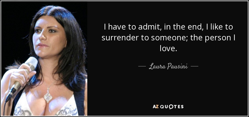 I have to admit, in the end, I like to surrender to someone; the person I love. - Laura Pausini