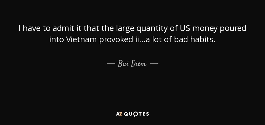 I have to admit it that the large quantity of US money poured into Vietnam provoked ii...a lot of bad habits. - Bui Diem