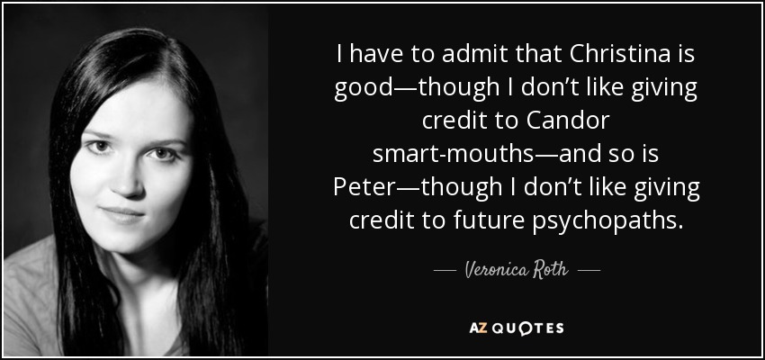 I have to admit that Christina is good—though I don’t like giving credit to Candor smart-mouths—and so is Peter—though I don’t like giving credit to future psychopaths. - Veronica Roth