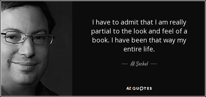 I have to admit that I am really partial to the look and feel of a book. I have been that way my entire life. - Al Seckel