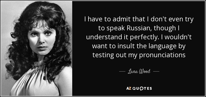 I have to admit that I don't even try to speak Russian, though I understand it perfectly. I wouldn't want to insult the language by testing out my pronunciations - Lana Wood