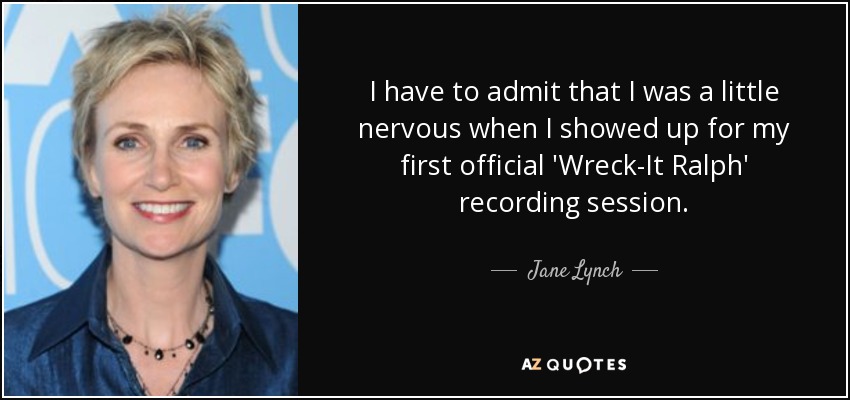 I have to admit that I was a little nervous when I showed up for my first official 'Wreck-It Ralph' recording session. - Jane Lynch