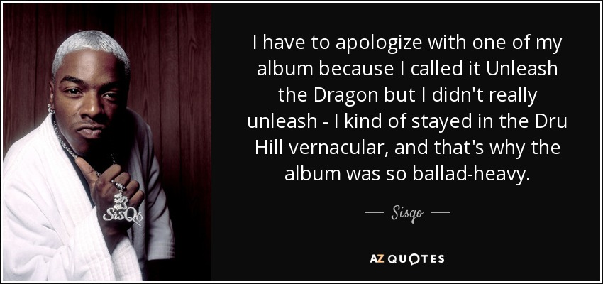 I have to apologize with one of my album because I called it Unleash the Dragon but I didn't really unleash - I kind of stayed in the Dru Hill vernacular, and that's why the album was so ballad-heavy. - Sisqo