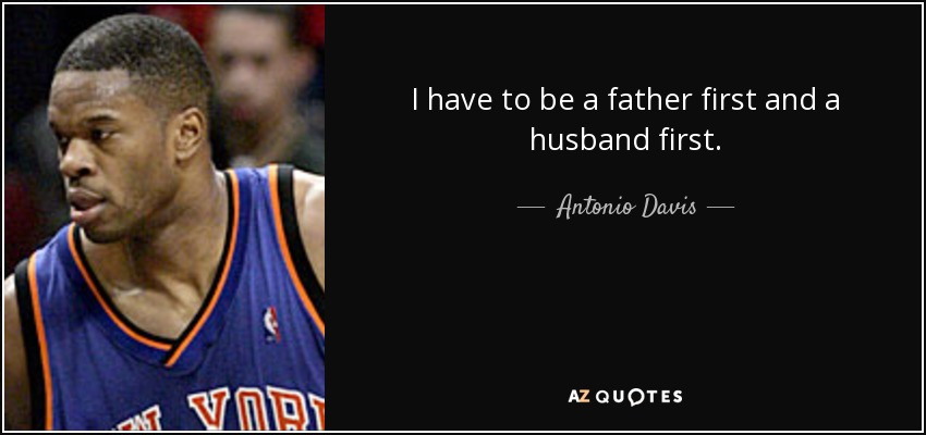 I have to be a father first and a husband first. - Antonio Davis