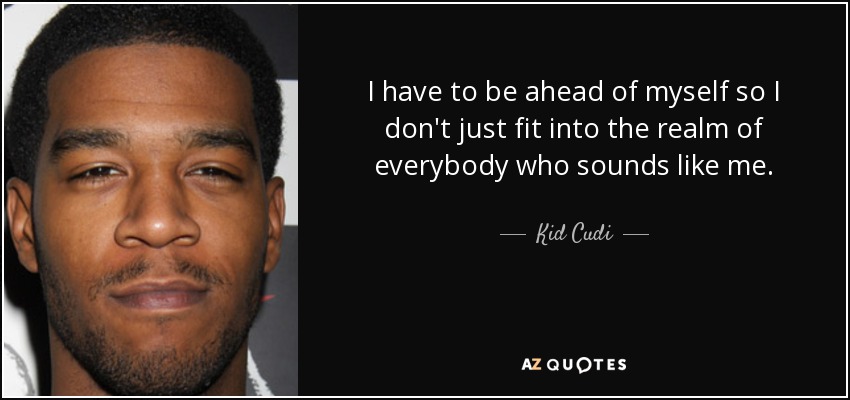I have to be ahead of myself so I don't just fit into the realm of everybody who sounds like me. - Kid Cudi