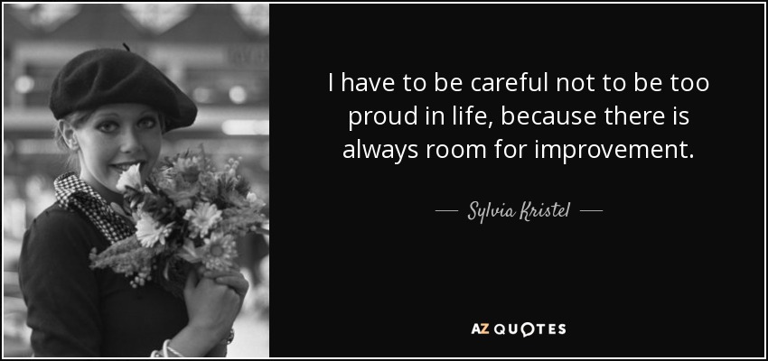 I have to be careful not to be too proud in life, because there is always room for improvement. - Sylvia Kristel