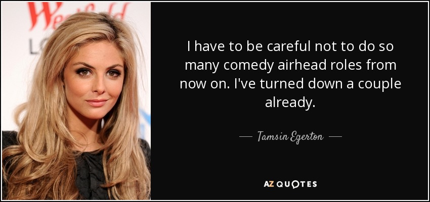 I have to be careful not to do so many comedy airhead roles from now on. I've turned down a couple already. - Tamsin Egerton