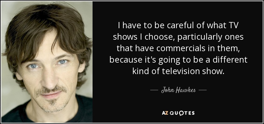 I have to be careful of what TV shows I choose, particularly ones that have commercials in them, because it's going to be a different kind of television show. - John Hawkes