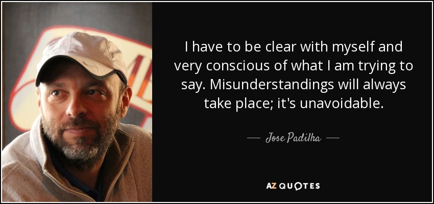 I have to be clear with myself and very conscious of what I am trying to say. Misunderstandings will always take place; it's unavoidable. - Jose Padilha