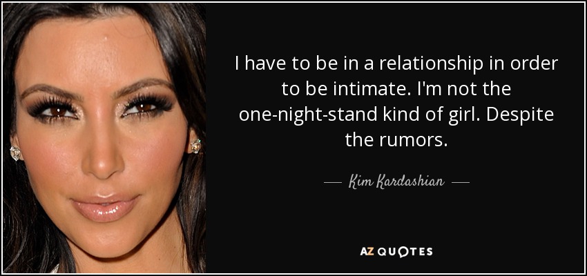 I have to be in a relationship in order to be intimate. I'm not the one-night-stand kind of girl. Despite the rumors. - Kim Kardashian