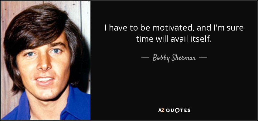 I have to be motivated, and I'm sure time will avail itself. - Bobby Sherman