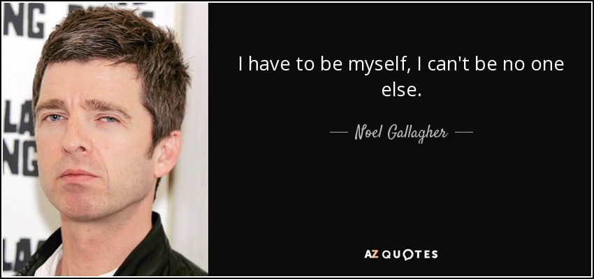 I have to be myself, I can't be no one else. - Noel Gallagher