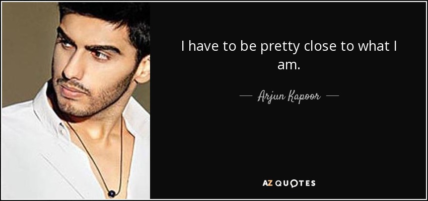 I have to be pretty close to what I am. - Arjun Kapoor