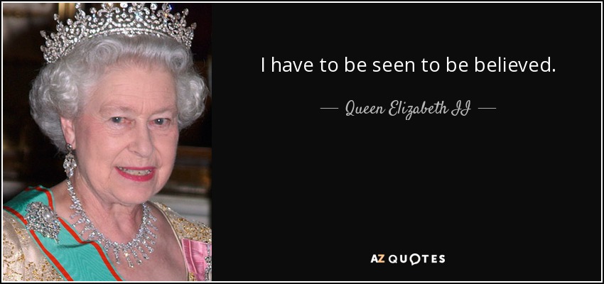 I have to be seen to be believed. - Queen Elizabeth II