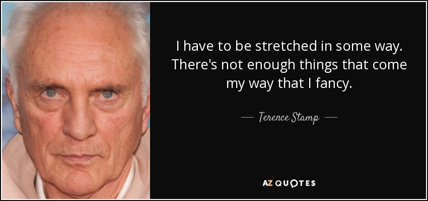 I have to be stretched in some way. There's not enough things that come my way that I fancy. - Terence Stamp
