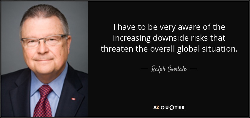 I have to be very aware of the increasing downside risks that threaten the overall global situation. - Ralph Goodale