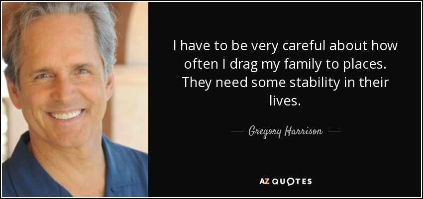 I have to be very careful about how often I drag my family to places. They need some stability in their lives. - Gregory Harrison