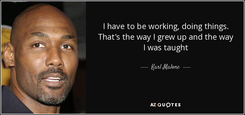 I have to be working, doing things. That's the way I grew up and the way I was taught - Karl Malone