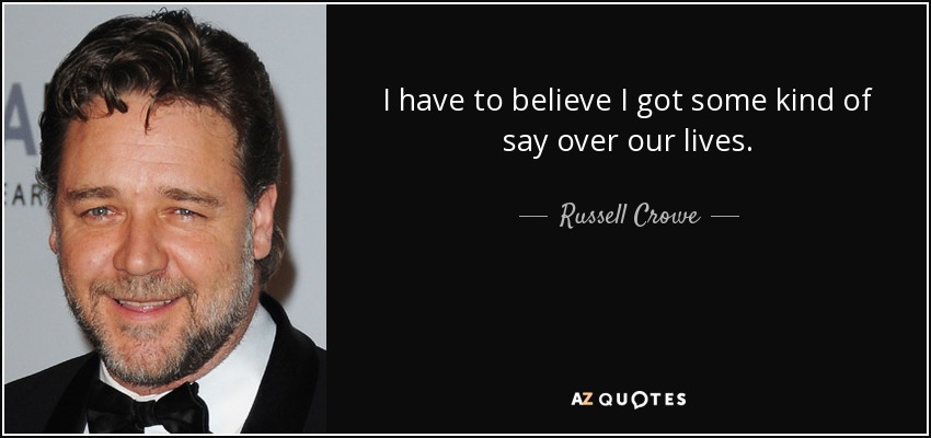 I have to believe I got some kind of say over our lives. - Russell Crowe