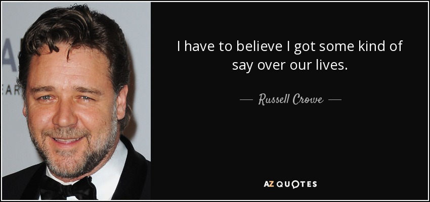 I have to believe I got some kind of say over our lives. - Russell Crowe