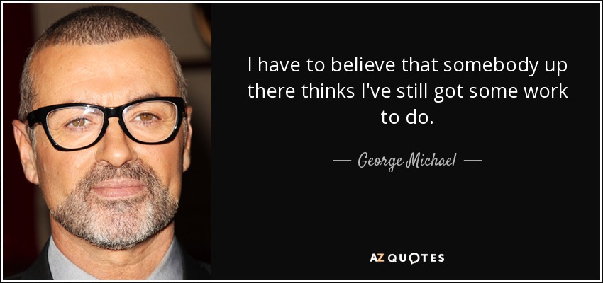 I have to believe that somebody up there thinks I've still got some work to do. - George Michael