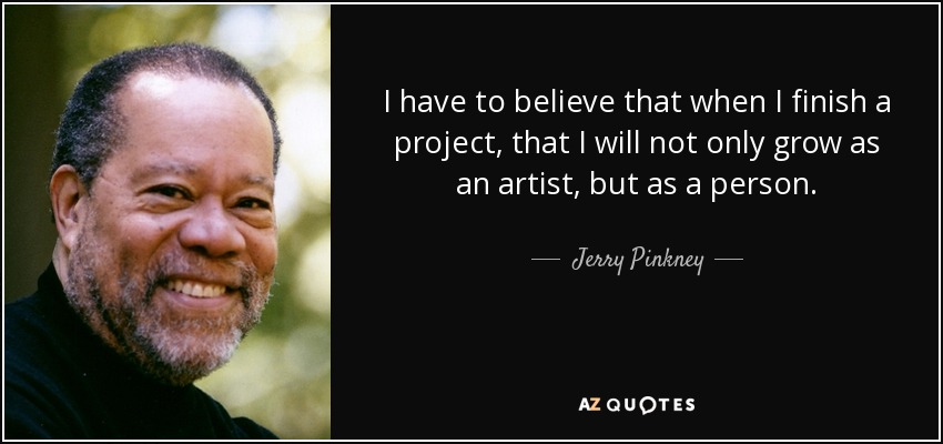 I have to believe that when I finish a project, that I will not only grow as an artist, but as a person. - Jerry Pinkney