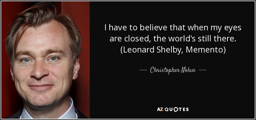 I have to believe that when my eyes are closed, the world's still there. (Leonard Shelby, Memento) - Christopher Nolan