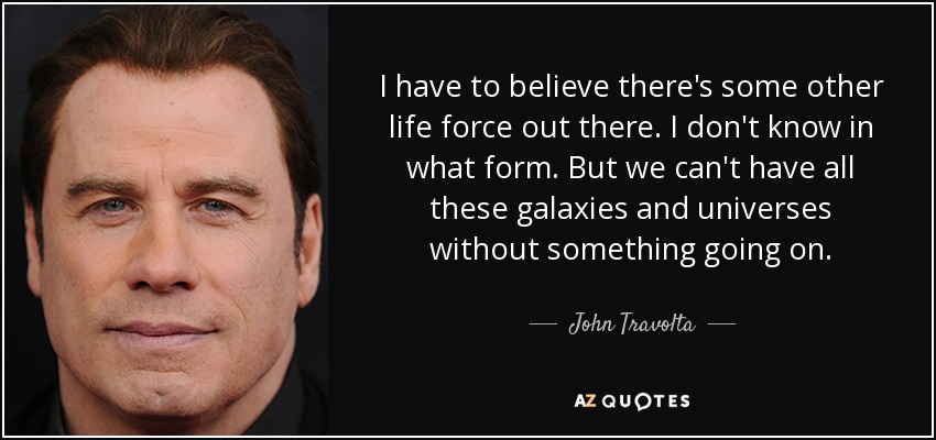 I have to believe there's some other life force out there. I don't know in what form. But we can't have all these galaxies and universes without something going on. - John Travolta