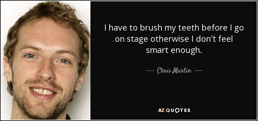I have to brush my teeth before I go on stage otherwise I don't feel smart enough. - Chris Martin