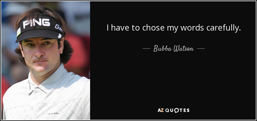 I have to chose my words carefully. - Bubba Watson