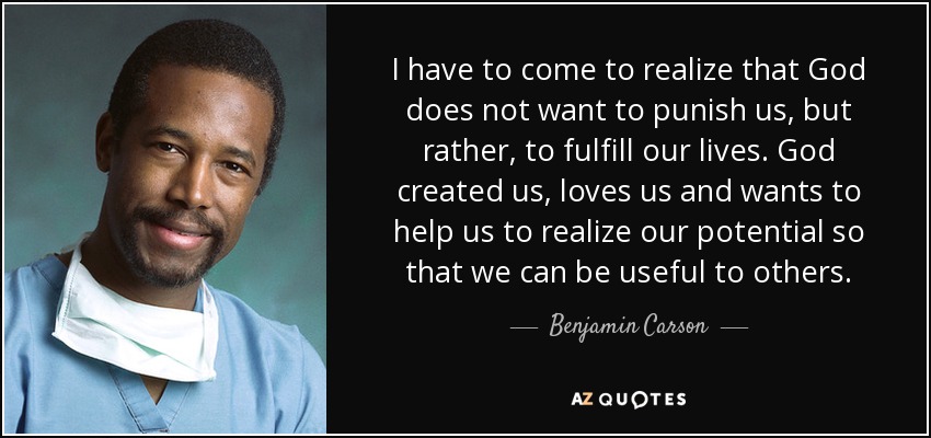 I have to come to realize that God does not want to punish us, but rather, to fulfill our lives. God created us, loves us and wants to help us to realize our potential so that we can be useful to others. - Benjamin Carson
