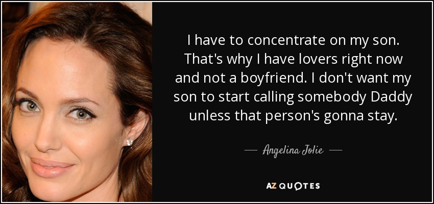 I have to concentrate on my son. That's why I have lovers right now and not a boyfriend. I don't want my son to start calling somebody Daddy unless that person's gonna stay. - Angelina Jolie