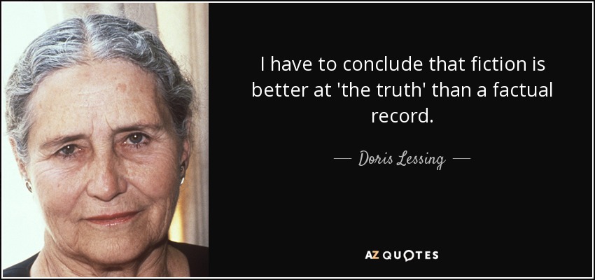 I have to conclude that fiction is better at 'the truth' than a factual record. - Doris Lessing