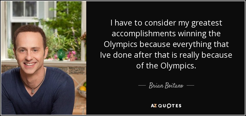 I have to consider my greatest accomplishments winning the Olympics because everything that Ive done after that is really because of the Olympics. - Brian Boitano