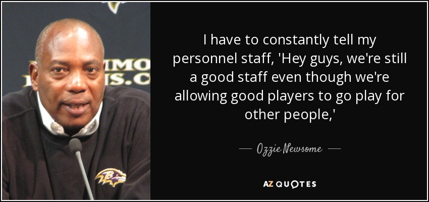 I have to constantly tell my personnel staff, 'Hey guys, we're still a good staff even though we're allowing good players to go play for other people,' - Ozzie Newsome