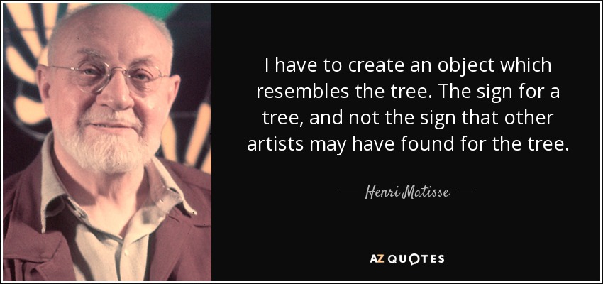 I have to create an object which resembles the tree. The sign for a tree, and not the sign that other artists may have found for the tree. - Henri Matisse