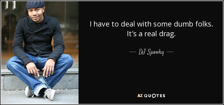 I have to deal with some dumb folks. It's a real drag. - DJ Spooky