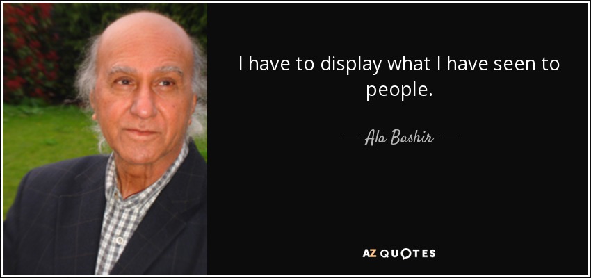 I have to display what I have seen to people. - Ala Bashir