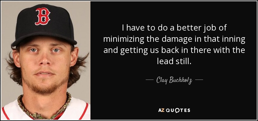I have to do a better job of minimizing the damage in that inning and getting us back in there with the lead still. - Clay Buchholz