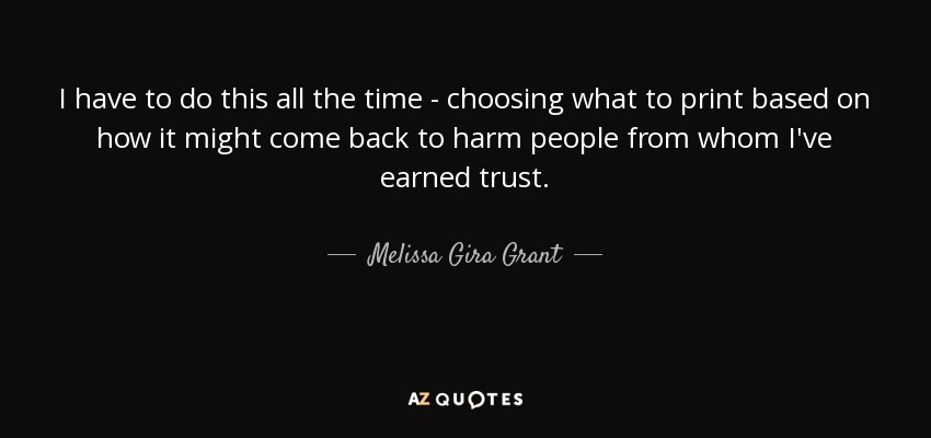 I have to do this all the time - choosing what to print based on how it might come back to harm people from whom I've earned trust. - Melissa Gira Grant