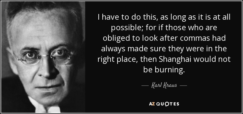 I have to do this, as long as it is at all possible; for if those who are obliged to look after commas had always made sure they were in the right place, then Shanghai would not be burning. - Karl Kraus