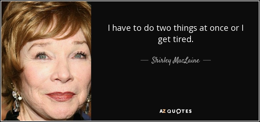 I have to do two things at once or I get tired. - Shirley MacLaine