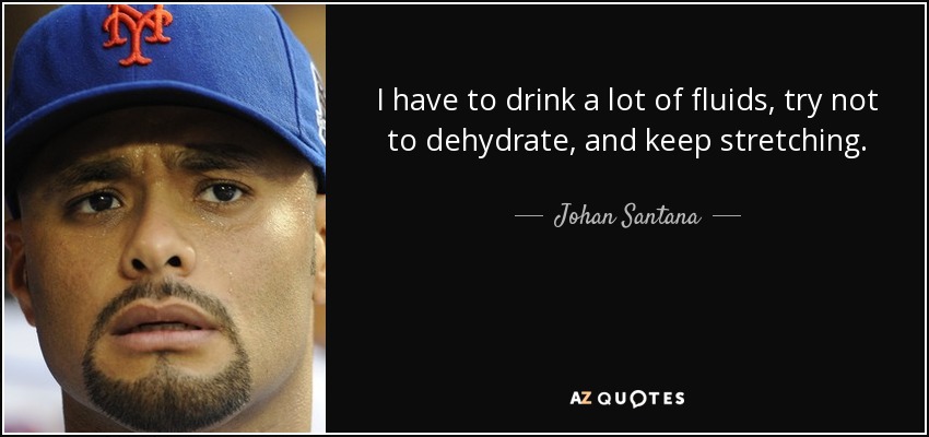 I have to drink a lot of fluids, try not to dehydrate, and keep stretching. - Johan Santana