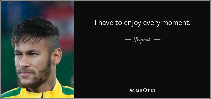 I have to enjoy every moment. - Neymar